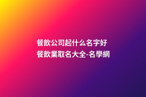 餐飲公司起什么名字好 餐飲業取名大全-名學網-第1張-公司起名-玄機派